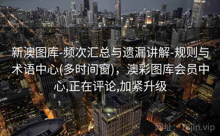 新澳图库-频次汇总与遗漏讲解-规则与术语中心(多时间窗)，澳彩图库会员中心,正在评论,加紧升级