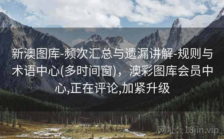 新澳图库-频次汇总与遗漏讲解-规则与术语中心(多时间窗),澳彩图库会员中心,正在评论,加紧升级 第2张 新澳图库-频次汇总与遗漏讲解-规则与术语中心(多时间窗),澳彩图库会员中心,正在评论,加紧升级 第2张