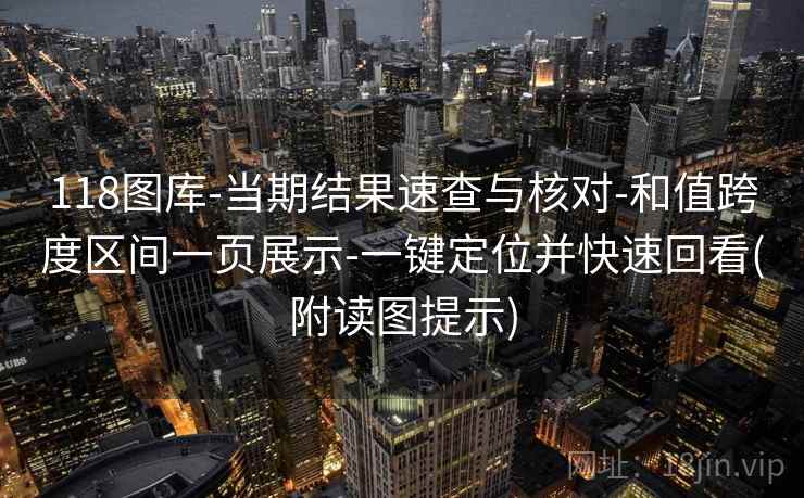 118图库-当期结果速查与核对-和值跨度区间一页展示-一键定位并快速回看(附读图提示)